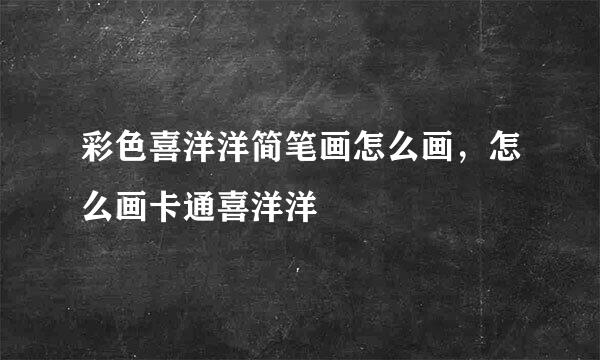 彩色喜洋洋简笔画怎么画，怎么画卡通喜洋洋