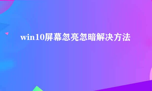 win10屏幕忽亮忽暗解决方法