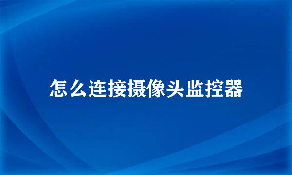 怎么连接摄像头监控器