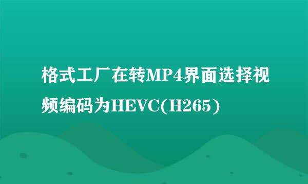 格式工厂在转MP4界面选择视频编码为HEVC(H265)