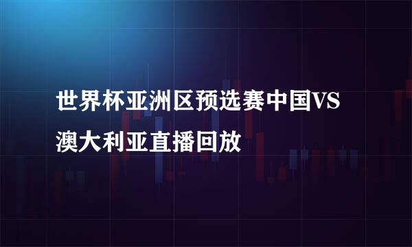世界杯亚洲区预选赛中国VS澳大利亚直播回放