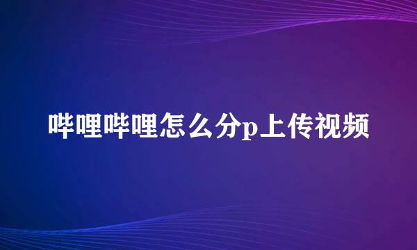 哔哩哔哩怎么分p上传视频
