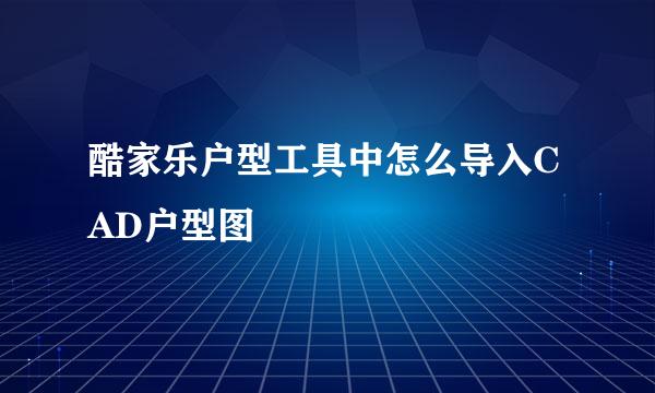 酷家乐户型工具中怎么导入CAD户型图