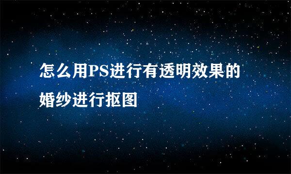 怎么用PS进行有透明效果的婚纱进行抠图