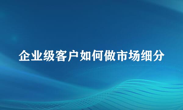 企业级客户如何做市场细分