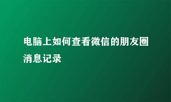 电脑上如何查看微信的朋友圈消息记录