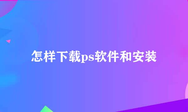 怎样下载ps软件和安装