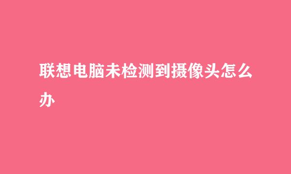 联想电脑未检测到摄像头怎么办