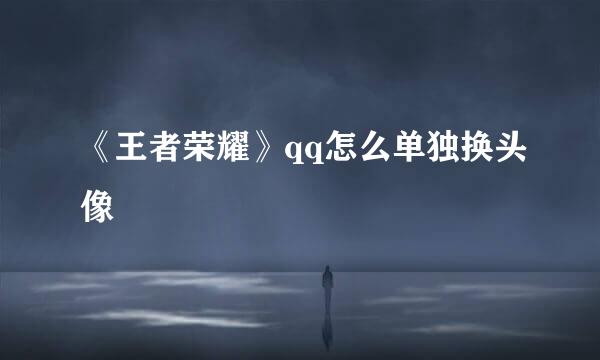 《王者荣耀》qq怎么单独换头像
