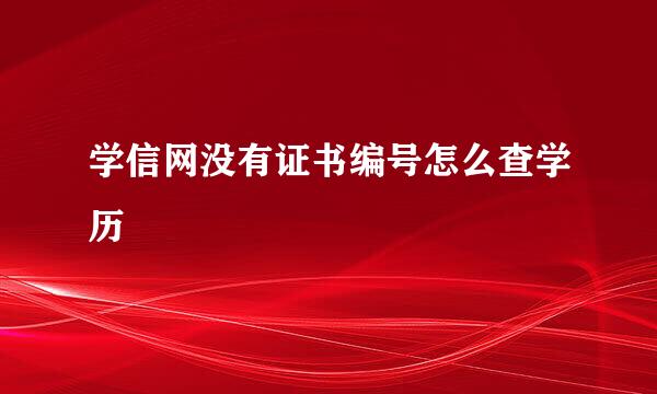 学信网没有证书编号怎么查学历