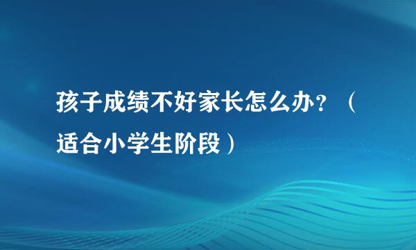 孩子成绩不好家长怎么办？（适合小学生阶段）