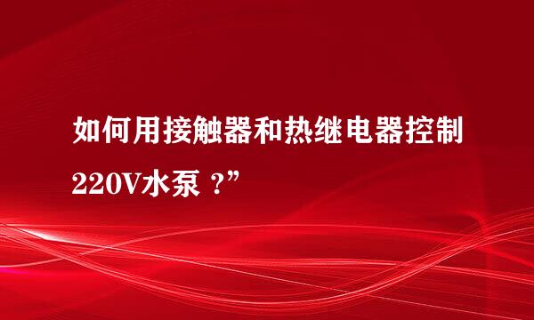 如何用接触器和热继电器控制220V水泵 ?”