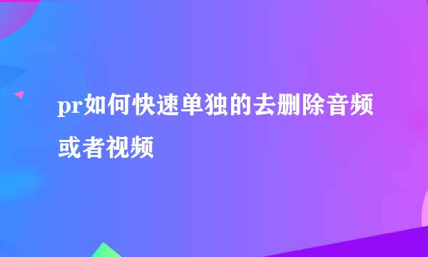 pr如何快速单独的去删除音频或者视频