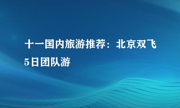 十一国内旅游推荐：北京双飞5日团队游