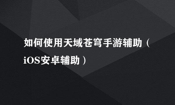 如何使用天域苍穹手游辅助（iOS安卓辅助）