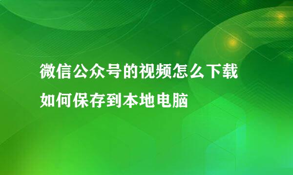 微信公众号的视频怎么下载 如何保存到本地电脑