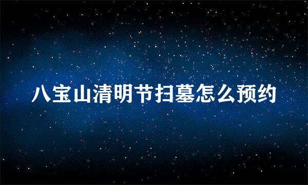 八宝山清明节扫墓怎么预约