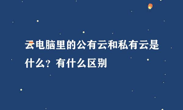 云电脑里的公有云和私有云是什么？有什么区别