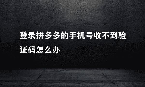登录拼多多的手机号收不到验证码怎么办