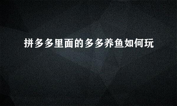 拼多多里面的多多养鱼如何玩