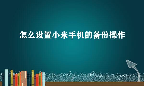 怎么设置小米手机的备份操作