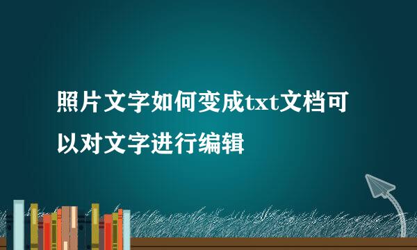 照片文字如何变成txt文档可以对文字进行编辑