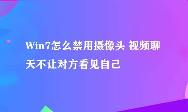 Win7怎么禁用摄像头 视频聊天不让对方看见自己