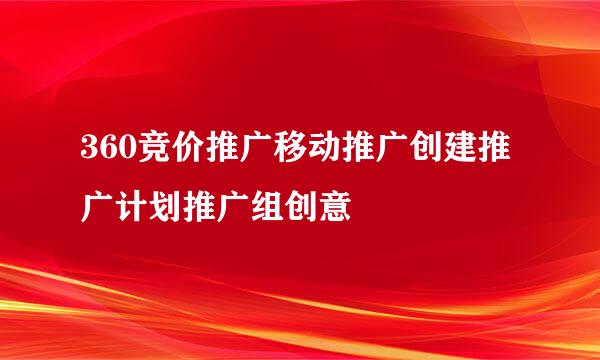 360竞价推广移动推广创建推广计划推广组创意