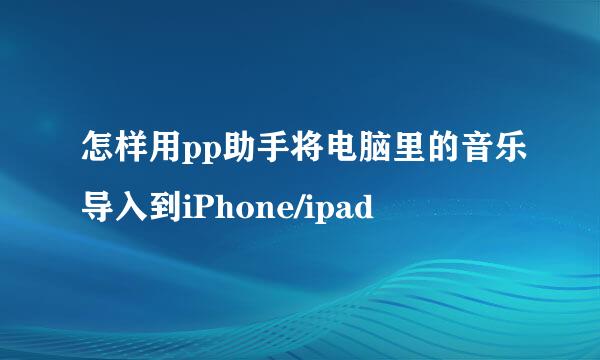 怎样用pp助手将电脑里的音乐导入到iPhone/ipad
