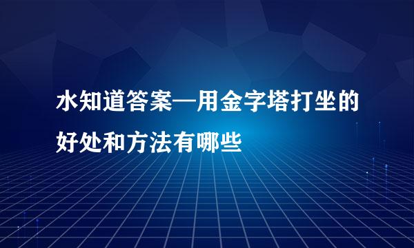 水知道答案—用金字塔打坐的好处和方法有哪些