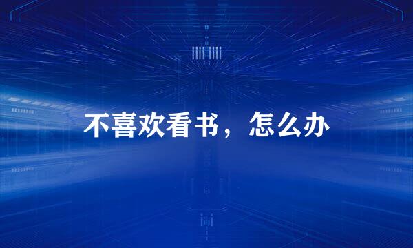 不喜欢看书，怎么办