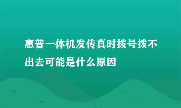 惠普一体机发传真时拨号拨不出去可能是什么原因