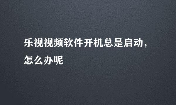 乐视视频软件开机总是启动，怎么办呢