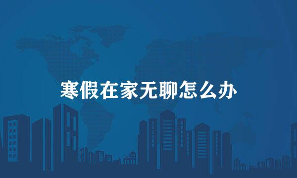寒假在家无聊怎么办