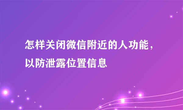 怎样关闭微信附近的人功能，以防泄露位置信息