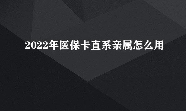 2022年医保卡直系亲属怎么用