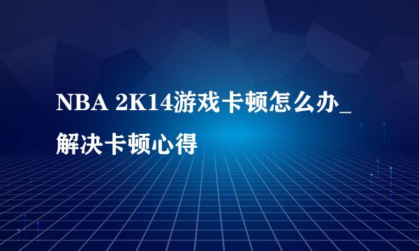 NBA 2K14游戏卡顿怎么办_解决卡顿心得