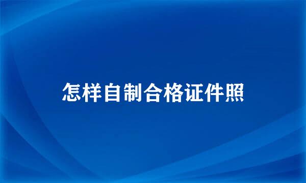 怎样自制合格证件照