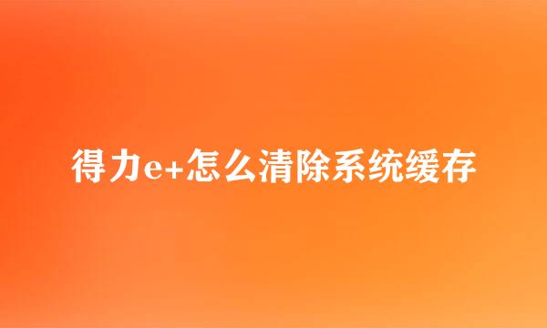 得力e+怎么清除系统缓存
