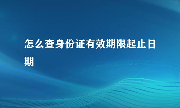 怎么查身份证有效期限起止日期