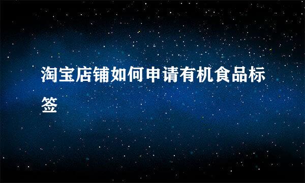 淘宝店铺如何申请有机食品标签