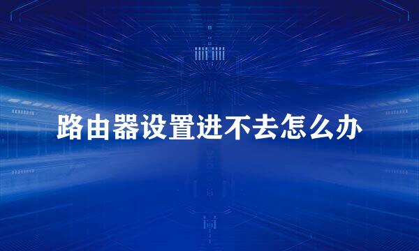 路由器设置进不去怎么办