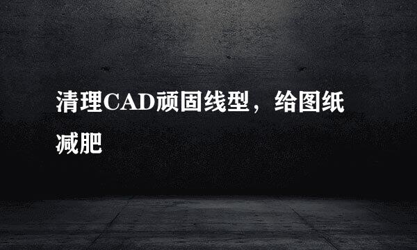 清理CAD顽固线型，给图纸减肥