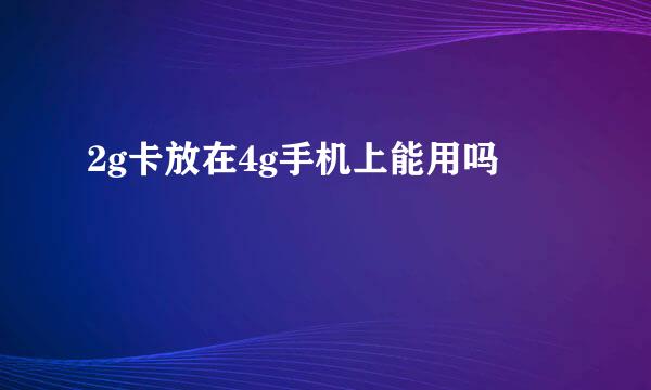 2g卡放在4g手机上能用吗