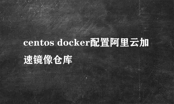 centos docker配置阿里云加速镜像仓库