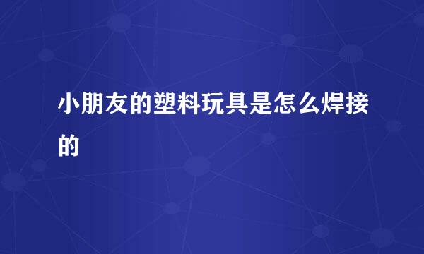 小朋友的塑料玩具是怎么焊接的