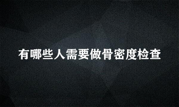 有哪些人需要做骨密度检查