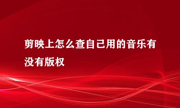 剪映上怎么查自己用的音乐有没有版权