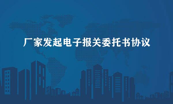 厂家发起电子报关委托书协议