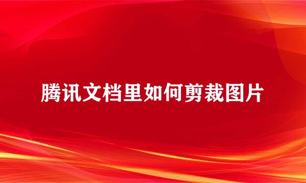 腾讯文档里如何剪裁图片
